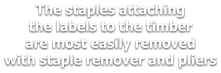 The staples attaching the labels to the timber are most easily removed with staple remover and pliers