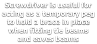 Screwdriver is useful for acting as a temporary peg to hold a brace in place when fitting tie beams and eaves beams